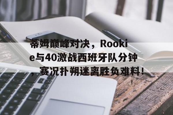 问鼎-蒂姆巅峰对决，Rookie与40激战西班牙队分钟，赛况扑朔迷离胜负难料！的简单介绍